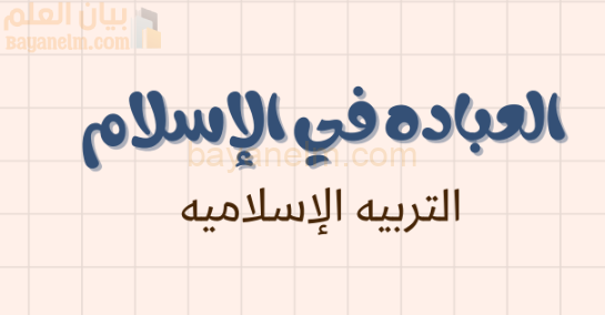 ملخص درس العبادة في الاسلام لمادة التربية الاسلامية للصف الحادي عشر الفصل الدراسي الاول المنهج العماني