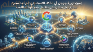 إمبراطورية جوجل في الذكاء الاصطناعي: لم تعد مجرد نماذج... بل نظام بيئي متكامل يغير قواعد اللعبة